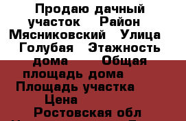 Продаю дачный участок  › Район ­ Мясниковский › Улица ­ Голубая › Этажность дома ­ 1 › Общая площадь дома ­ 50 › Площадь участка ­ 6 › Цена ­ 430 000 - Ростовская обл. Недвижимость » Дома, коттеджи, дачи аренда   